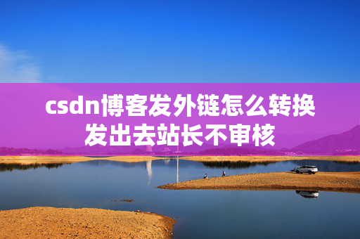 csdn博客发外链怎么转换发出去站长不审核